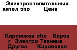 Электроотопительный кател эпо 120 › Цена ­ 70 000 - Кировская обл., Киров г. Электро-Техника » Другое   . Кировская обл.,Киров г.